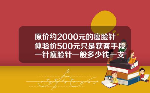 原价约2000元的瘦脸针体验价500元只是获客手段一针瘦脸针一般多少钱一支