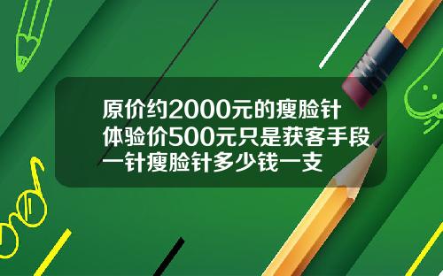 原价约2000元的瘦脸针体验价500元只是获客手段一针瘦脸针多少钱一支