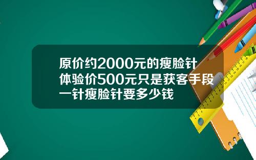原价约2000元的瘦脸针体验价500元只是获客手段一针瘦脸针要多少钱