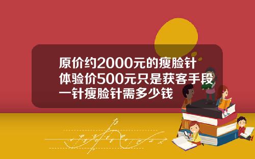 原价约2000元的瘦脸针体验价500元只是获客手段一针瘦脸针需多少钱