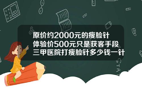 原价约2000元的瘦脸针体验价500元只是获客手段三甲医院打瘦脸针多少钱一针