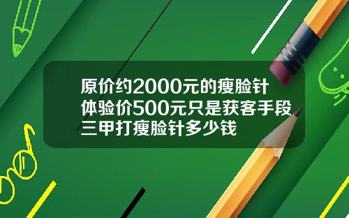 原价约2000元的瘦脸针体验价500元只是获客手段三甲打瘦脸针多少钱