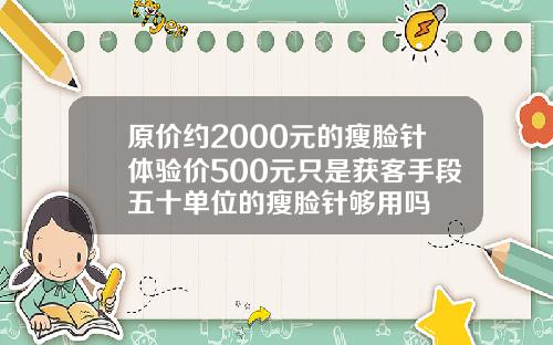 原价约2000元的瘦脸针体验价500元只是获客手段五十单位的瘦脸针够用吗