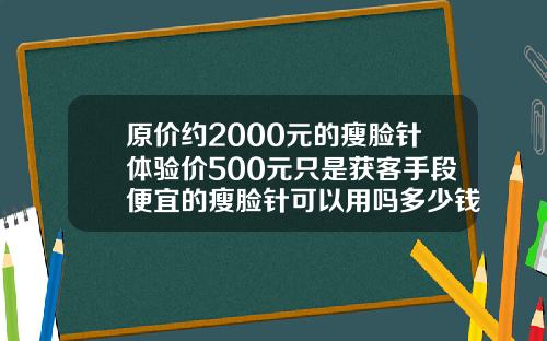 原价约2000元的瘦脸针体验价500元只是获客手段便宜的瘦脸针可以用吗多少钱