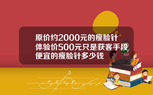 原价约2000元的瘦脸针体验价500元只是获客手段便宜的瘦脸针多少钱