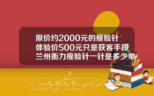 原价约2000元的瘦脸针体验价500元只是获客手段兰州衡力瘦脸针一针是多少单位
