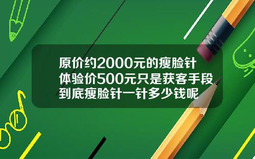 原价约2000元的瘦脸针体验价500元只是获客手段到底瘦脸针一针多少钱呢