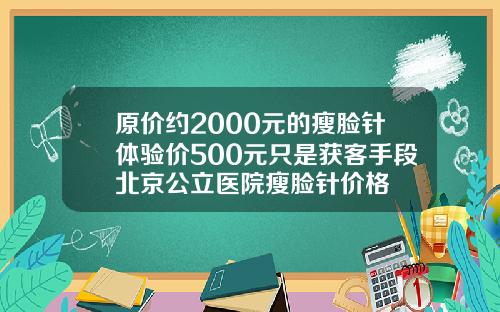 原价约2000元的瘦脸针体验价500元只是获客手段北京公立医院瘦脸针价格