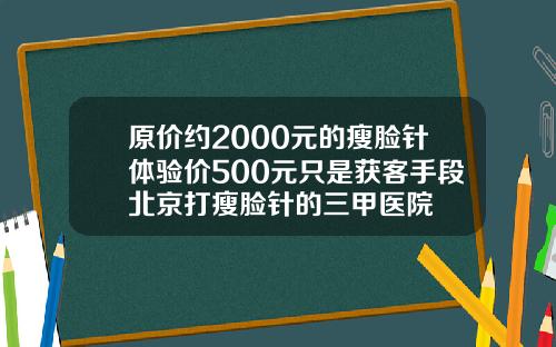 原价约2000元的瘦脸针体验价500元只是获客手段北京打瘦脸针的三甲医院