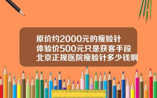 原价约2000元的瘦脸针体验价500元只是获客手段北京正规医院瘦脸针多少钱啊