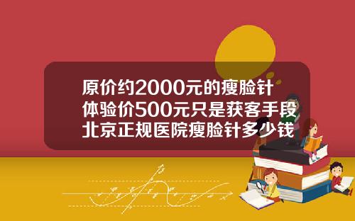原价约2000元的瘦脸针体验价500元只是获客手段北京正规医院瘦脸针多少钱