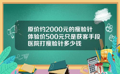 原价约2000元的瘦脸针体验价500元只是获客手段医院打瘦脸针多少钱