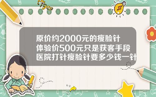 原价约2000元的瘦脸针体验价500元只是获客手段医院打针瘦脸针要多少钱一针