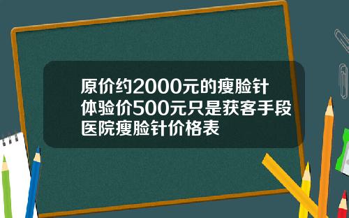 原价约2000元的瘦脸针体验价500元只是获客手段医院瘦脸针价格表