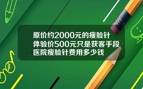 原价约2000元的瘦脸针体验价500元只是获客手段医院瘦脸针费用多少钱