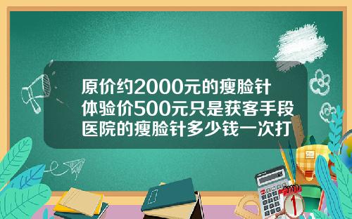原价约2000元的瘦脸针体验价500元只是获客手段医院的瘦脸针多少钱一次打