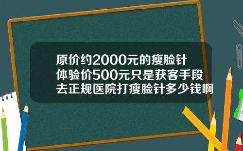 原价约2000元的瘦脸针体验价500元只是获客手段去正规医院打瘦脸针多少钱啊