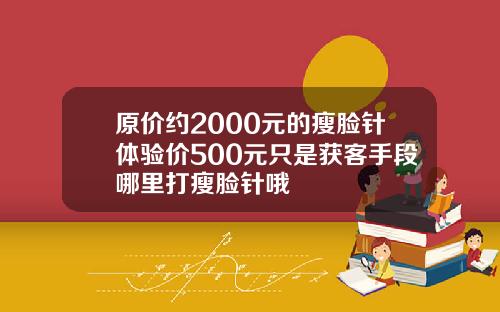 原价约2000元的瘦脸针体验价500元只是获客手段哪里打瘦脸针哦