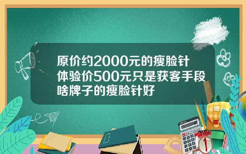 原价约2000元的瘦脸针体验价500元只是获客手段啥牌子的瘦脸针好