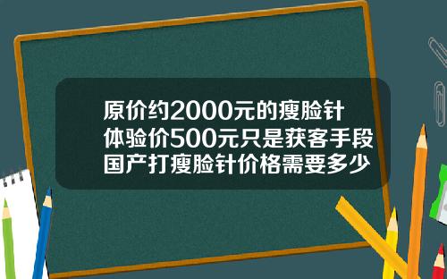 原价约2000元的瘦脸针体验价500元只是获客手段国产打瘦脸针价格需要多少