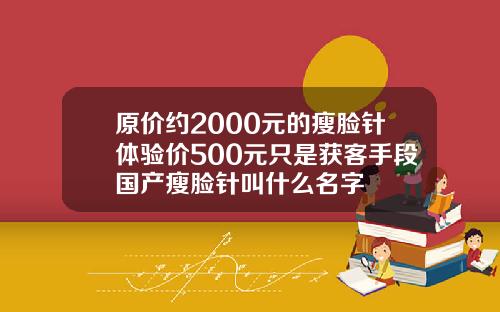 原价约2000元的瘦脸针体验价500元只是获客手段国产瘦脸针叫什么名字