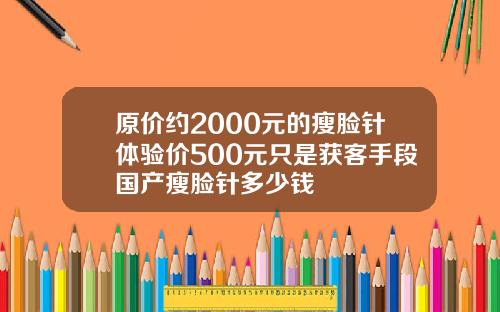 原价约2000元的瘦脸针体验价500元只是获客手段国产瘦脸针多少钱