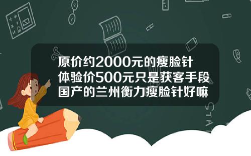 原价约2000元的瘦脸针体验价500元只是获客手段国产的兰州衡力瘦脸针好嘛