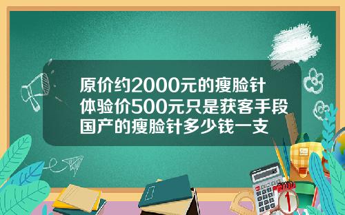 原价约2000元的瘦脸针体验价500元只是获客手段国产的瘦脸针多少钱一支