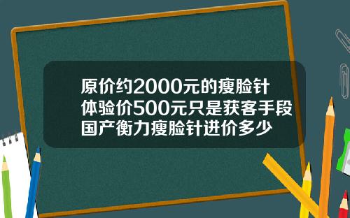 原价约2000元的瘦脸针体验价500元只是获客手段国产衡力瘦脸针进价多少