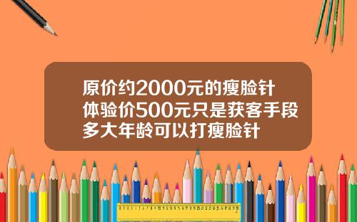 原价约2000元的瘦脸针体验价500元只是获客手段多大年龄可以打瘦脸针