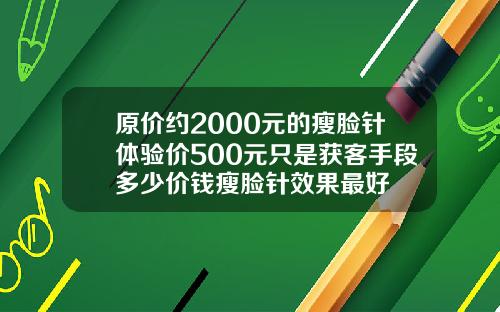 原价约2000元的瘦脸针体验价500元只是获客手段多少价钱瘦脸针效果最好
