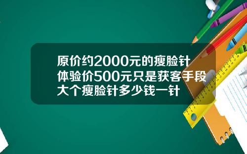 原价约2000元的瘦脸针体验价500元只是获客手段大个瘦脸针多少钱一针