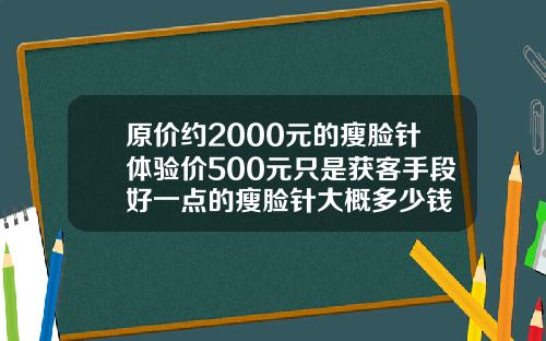 原价约2000元的瘦脸针体验价500元只是获客手段好一点的瘦脸针大概多少钱