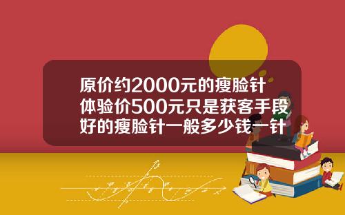 原价约2000元的瘦脸针体验价500元只是获客手段好的瘦脸针一般多少钱一针