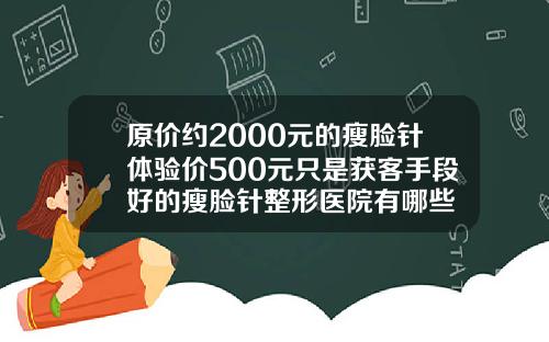 原价约2000元的瘦脸针体验价500元只是获客手段好的瘦脸针整形医院有哪些