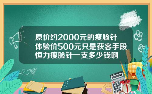 原价约2000元的瘦脸针体验价500元只是获客手段恒力瘦脸针一支多少钱啊