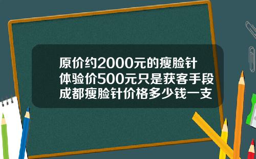 原价约2000元的瘦脸针体验价500元只是获客手段成都瘦脸针价格多少钱一支