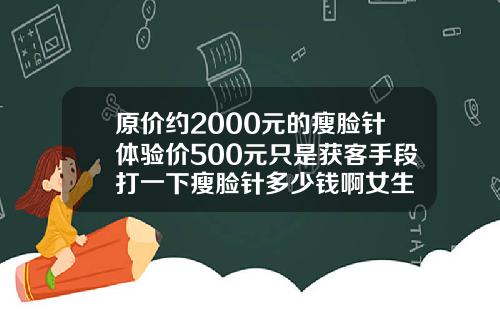 原价约2000元的瘦脸针体验价500元只是获客手段打一下瘦脸针多少钱啊女生
