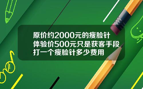 原价约2000元的瘦脸针体验价500元只是获客手段打一个瘦脸针多少费用