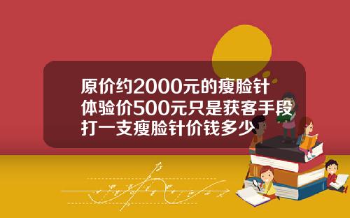 原价约2000元的瘦脸针体验价500元只是获客手段打一支瘦脸针价钱多少