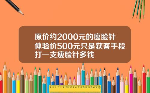 原价约2000元的瘦脸针体验价500元只是获客手段打一支瘦脸针多钱