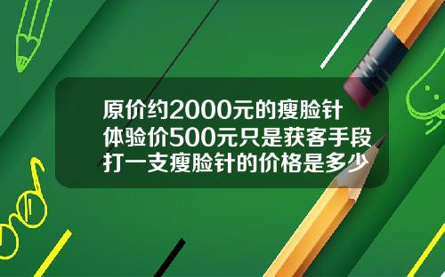 原价约2000元的瘦脸针体验价500元只是获客手段打一支瘦脸针的价格是多少