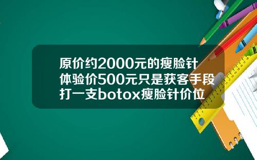 原价约2000元的瘦脸针体验价500元只是获客手段打一支botox瘦脸针价位
