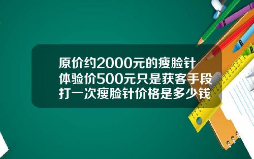 原价约2000元的瘦脸针体验价500元只是获客手段打一次瘦脸针价格是多少钱