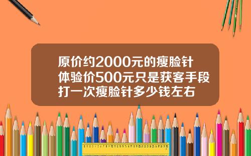 原价约2000元的瘦脸针体验价500元只是获客手段打一次瘦脸针多少钱左右