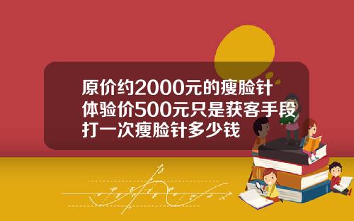 原价约2000元的瘦脸针体验价500元只是获客手段打一次瘦脸针多少钱