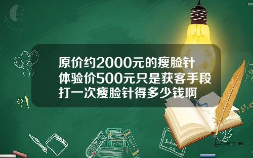 原价约2000元的瘦脸针体验价500元只是获客手段打一次瘦脸针得多少钱啊