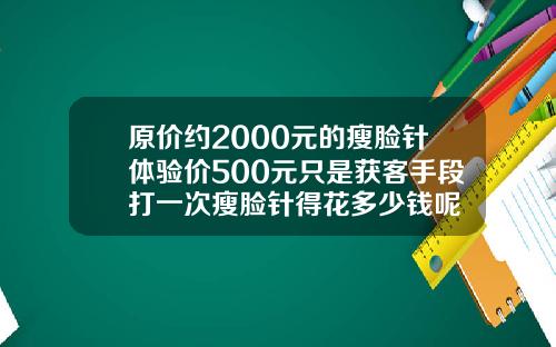 原价约2000元的瘦脸针体验价500元只是获客手段打一次瘦脸针得花多少钱呢