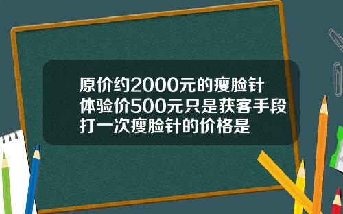 原价约2000元的瘦脸针体验价500元只是获客手段打一次瘦脸针的价格是