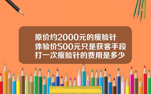 原价约2000元的瘦脸针体验价500元只是获客手段打一次瘦脸针的费用是多少